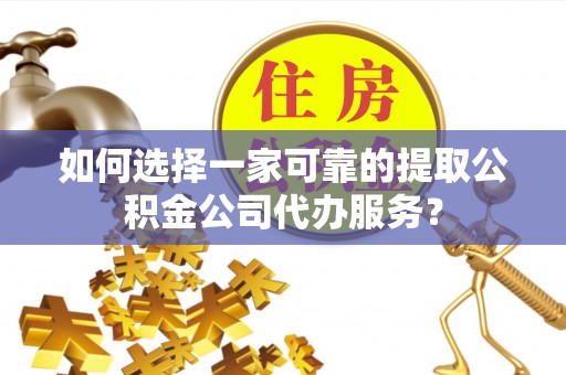 依安如何选择一家可靠的提取公积金公司代办服务？