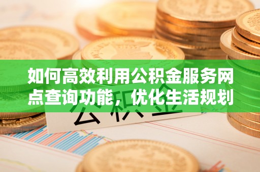 依安如何高效利用公积金服务网点查询功能，优化生活规划