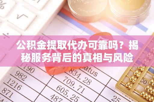 依安公积金提取代办可靠吗？揭秘服务背后的真相与风险