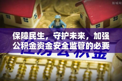 依安保障民生，守护未来，加强公积金资金安全监管的必要性与实践