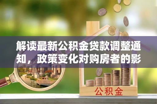 依安解读最新公积金贷款调整通知，政策变化对购房者的影响