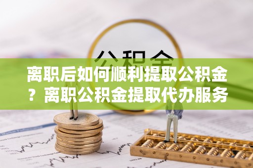 依安离职后如何顺利提取公积金？离职公积金提取代办服务帮你搞定！