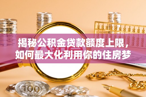 依安揭秘公积金贷款额度上限，如何最大化利用你的住房梦想资金？
