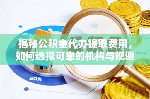依安揭秘公积金代办提取费用，如何选择可靠的机构与规避潜在风险