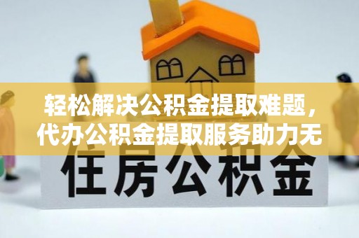 依安轻松解决公积金提取难题，代办公积金提取服务助力无忧生活