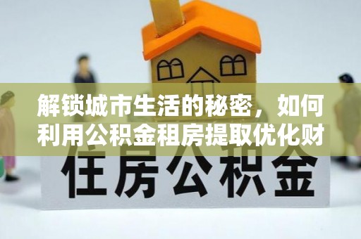 依安解锁城市生活的秘密，如何利用公积金租房提取优化财务规划