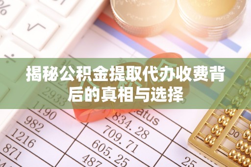 依安揭秘公积金提取代办收费背后的真相与选择