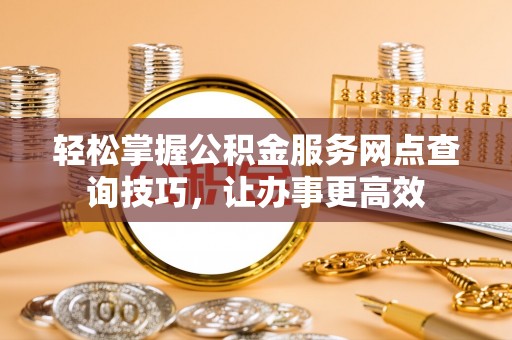 依安轻松掌握公积金服务网点查询技巧，让办事更高效