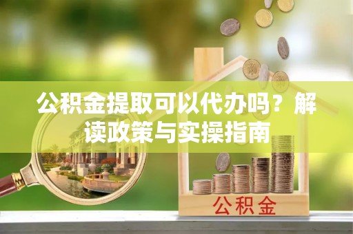 依安公积金提取可以代办吗？解读政策与实操指南