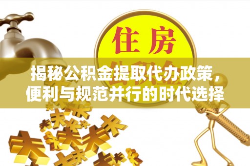 依安揭秘公积金提取代办政策，便利与规范并行的时代选择
