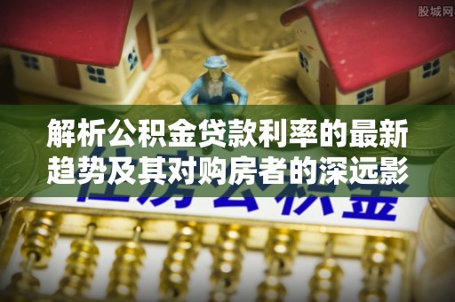 依安解析公积金贷款利率的最新趋势及其对购房者的深远影响