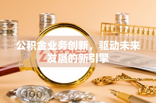 依安公积金业务创新，驱动未来发展的新引擎
