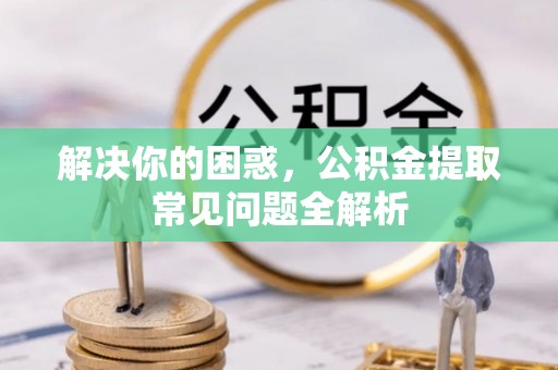 依安解决你的困惑，公积金提取常见问题全解析