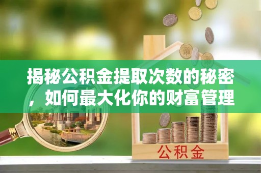 依安揭秘公积金提取次数的秘密，如何最大化你的财富管理