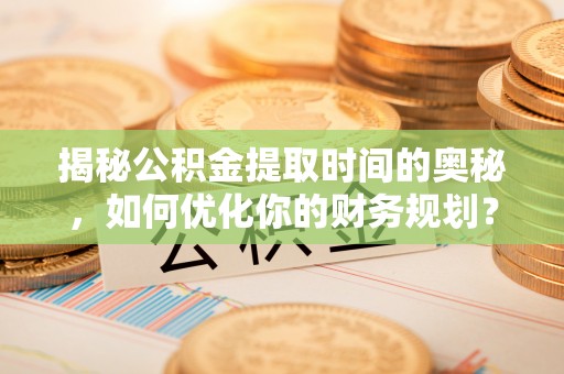 依安揭秘公积金提取时间的奥秘，如何优化你的财务规划？