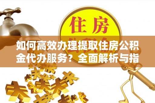 依安如何高效办理提取住房公积金代办服务？全面解析与指南