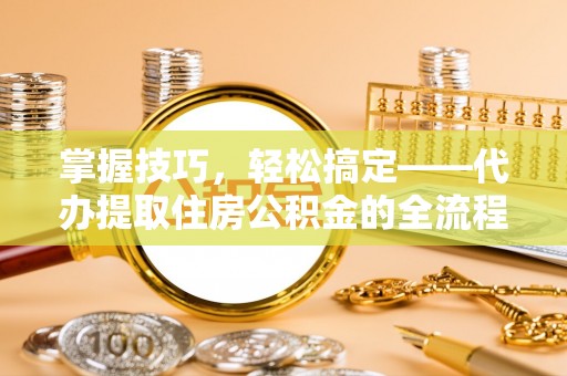 依安掌握技巧，轻松搞定——代办提取住房公积金的全流程解析