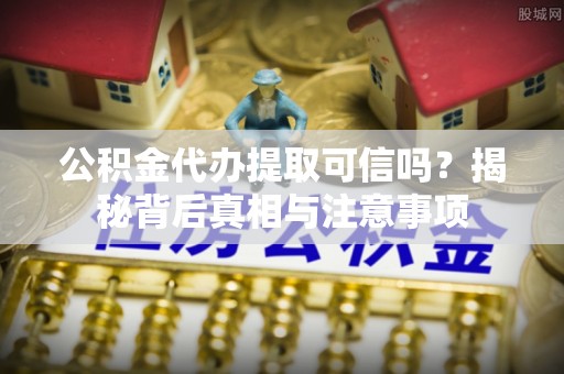依安公积金代办提取可信吗？揭秘背后真相与注意事项