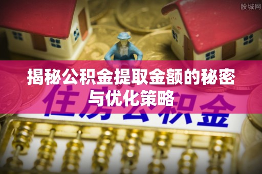 依安揭秘公积金提取金额的秘密与优化策略
