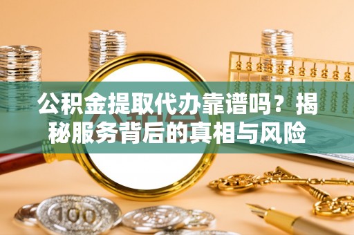 依安公积金提取代办靠谱吗？揭秘服务背后的真相与风险