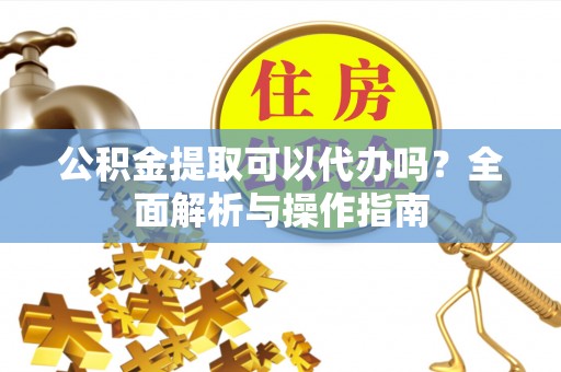 依安公积金提取可以代办吗？全面解析与操作指南