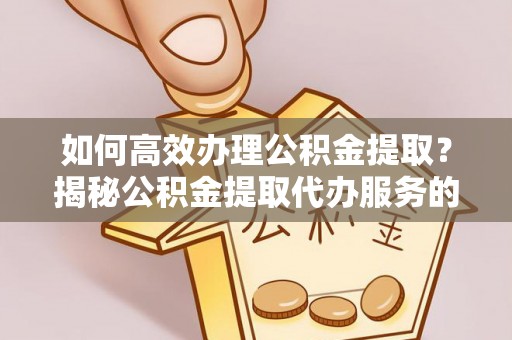 依安如何高效办理公积金提取？揭秘公积金提取代办服务的优势与注意事项