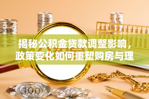 依安揭秘公积金贷款调整影响，政策变化如何重塑购房与理财规划
