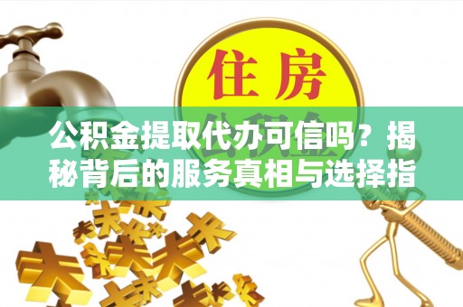 依安公积金提取代办可信吗？揭秘背后的服务真相与选择指南