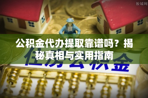 依安公积金代办提取靠谱吗？揭秘真相与实用指南
