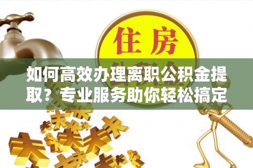 依安如何高效办理离职公积金提取？专业服务助你轻松搞定