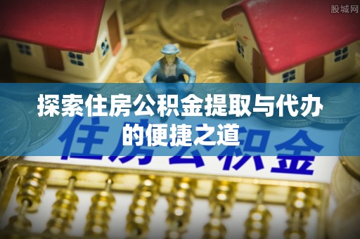 依安探索住房公积金提取与代办的便捷之道