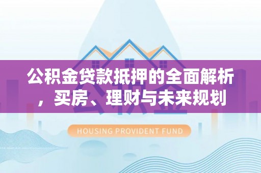 依安公积金贷款抵押的全面解析，买房、理财与未来规划