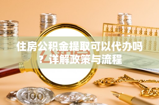 依安住房公积金提取可以代办吗？详解政策与流程