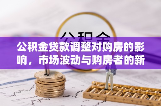 依安公积金贷款调整对购房的影响，市场波动与购房者的新选择
