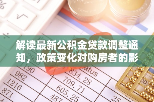 依安解读最新公积金贷款调整通知，政策变化对购房者的影响与应对策略