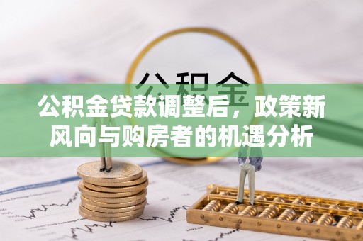 依安公积金贷款调整后，政策新风向与购房者的机遇分析