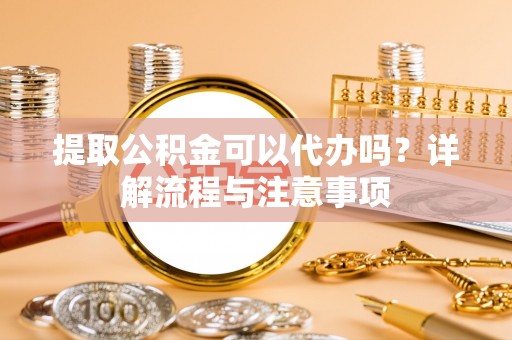 依安提取公积金可以代办吗？详解流程与注意事项