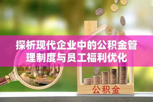 依安探析现代企业中的公积金管理制度与员工福利优化