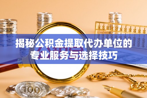 依安揭秘公积金提取代办单位的专业服务与选择技巧