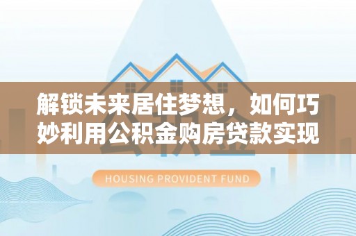 依安解锁未来居住梦想，如何巧妙利用公积金购房贷款实现房产投资