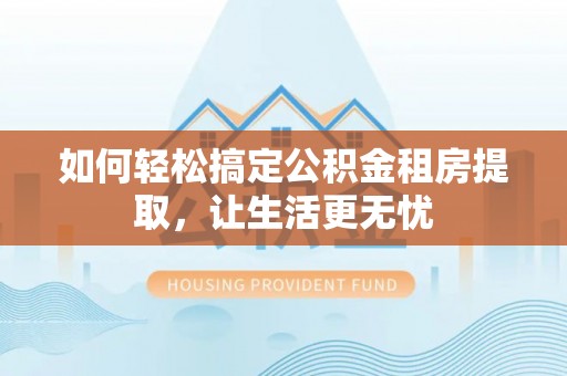 依安如何轻松搞定公积金租房提取，让生活更无忧