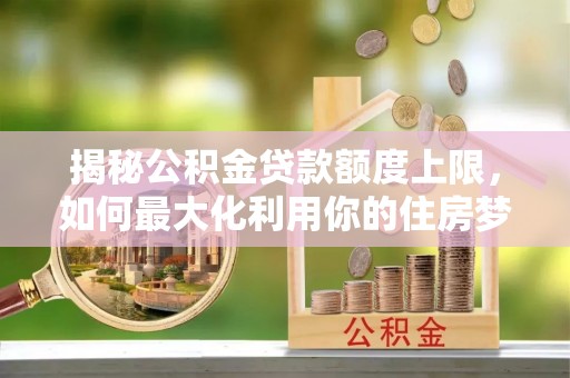 依安揭秘公积金贷款额度上限，如何最大化利用你的住房梦？