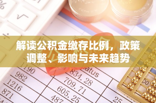 依安解读公积金缴存比例，政策调整、影响与未来趋势