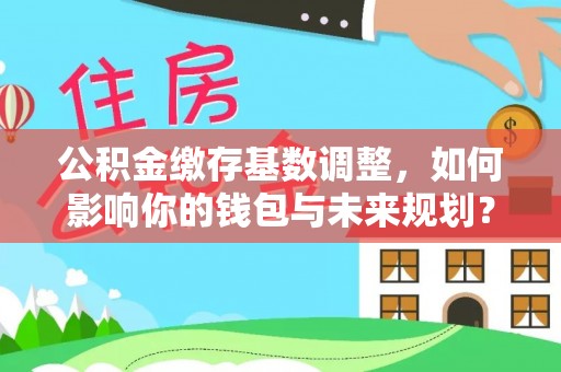 依安公积金缴存基数调整，如何影响你的钱包与未来规划？