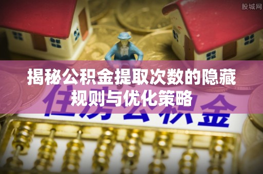 依安揭秘公积金提取次数的隐藏规则与优化策略