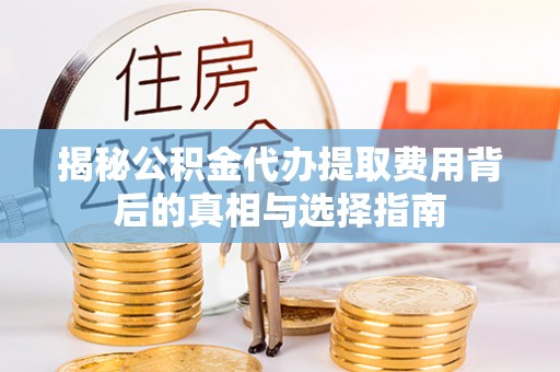 依安揭秘公积金代办提取费用背后的真相与选择指南
