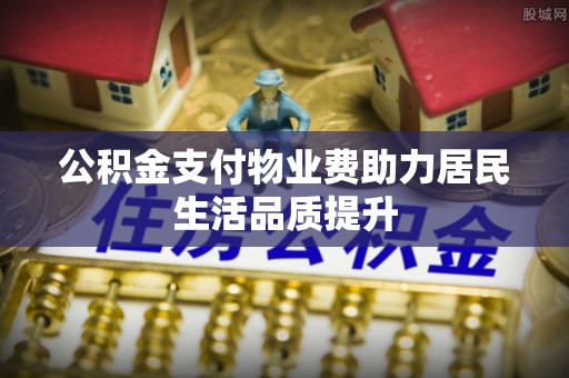 依安公积金支付物业费助力居民生活品质提升