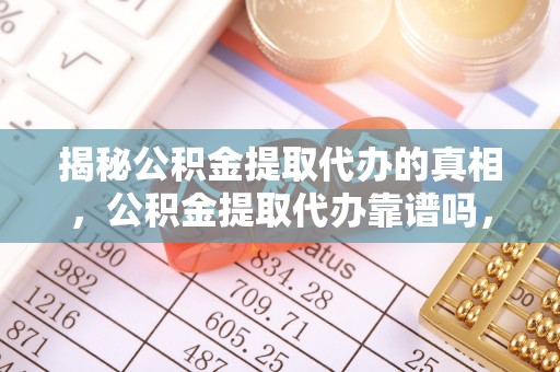依安揭秘公积金提取代办的真相，公积金提取代办靠谱吗，如何选择专业服务？