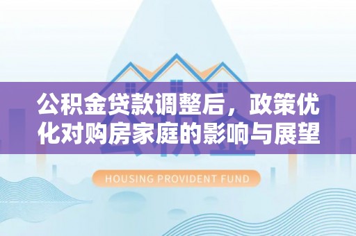依安公积金贷款调整后，政策优化对购房家庭的影响与展望