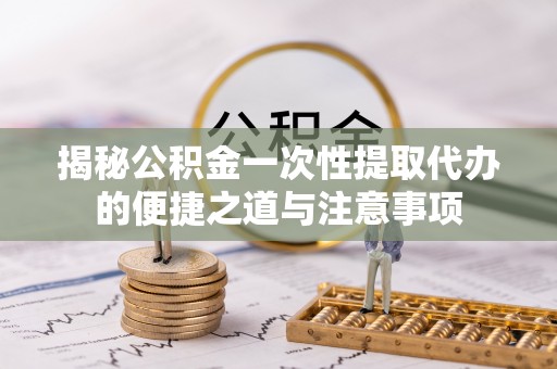 依安揭秘公积金一次性提取代办的便捷之道与注意事项